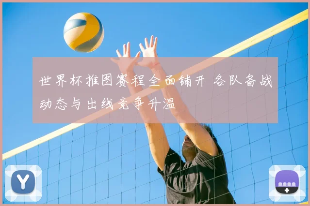 世界杯推图赛程全面铺开 各队备战动态与出线竞争升温