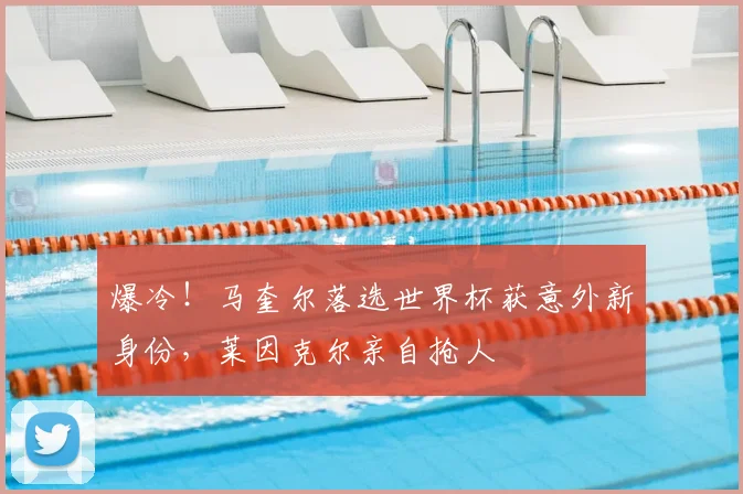 爆冷!马奎尔落选世界杯获意外新身份,莱因克尔亲自抢人
