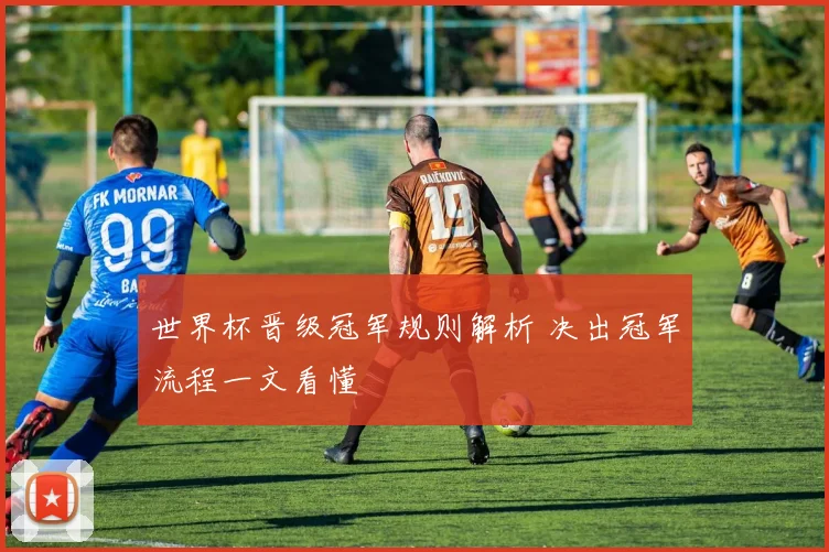 世界杯晋级冠军规则解析 决出冠军流程一文看懂