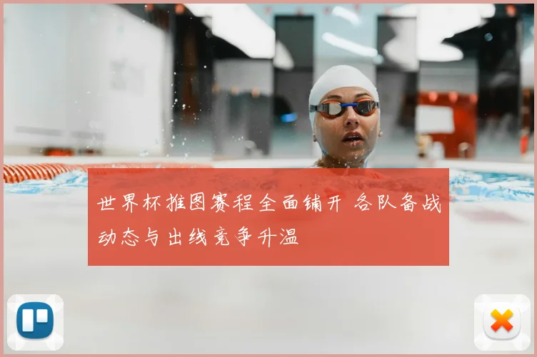 世界杯推图赛程全面铺开 各队备战动态与出线竞争升温
