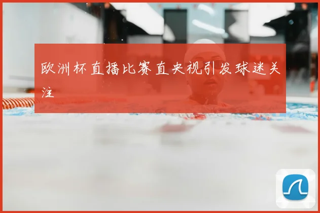 欧洲杯直播比赛直央视引发球迷关注