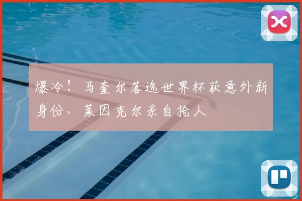 爆冷!马奎尔落选世界杯获意外新身份,莱因克尔亲自抢人