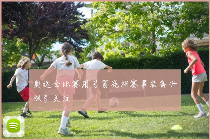 奥运会比赛用弓箭亮相赛事装备升级引关注
