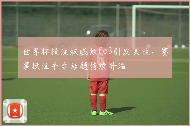 世界杯投注权威颊fc3引发关注，赛事投注平台话题持续升温
